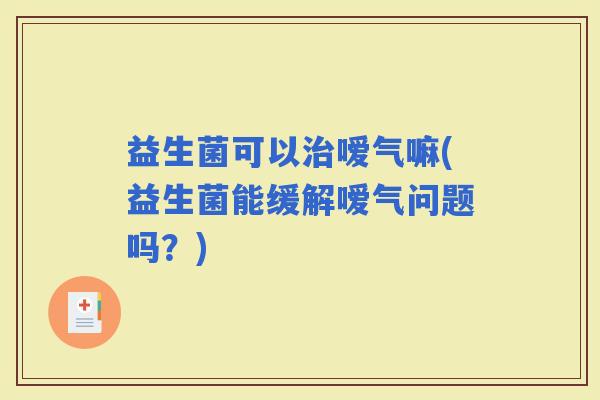 益生菌可以嗳气嘛(益生菌能缓解嗳气问题吗？)