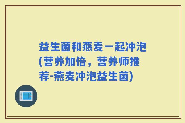 益生菌和燕麦一起冲泡(营养加倍，营养师推荐-燕麦冲泡益生菌)