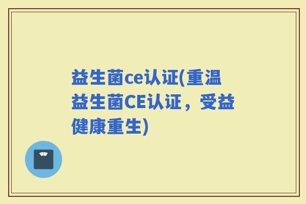 益生菌ce认证(重温益生菌CE认证，受益健康重生)