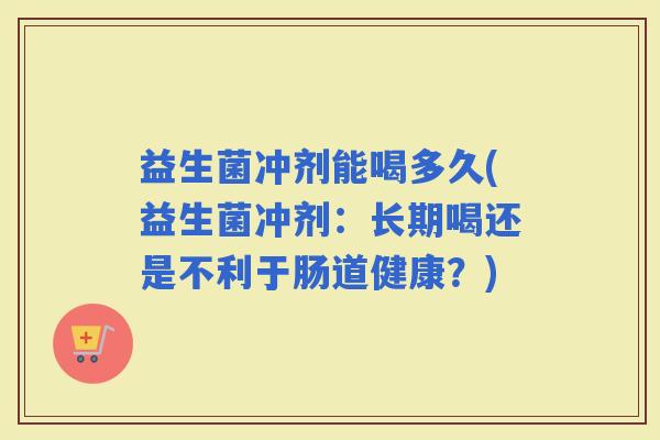 益生菌冲剂能喝多久(益生菌冲剂：长期喝还是不利于肠道健康？)