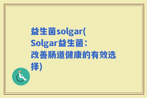 益生菌solgar(Solgar益生菌：改善肠道健康的有效选择)