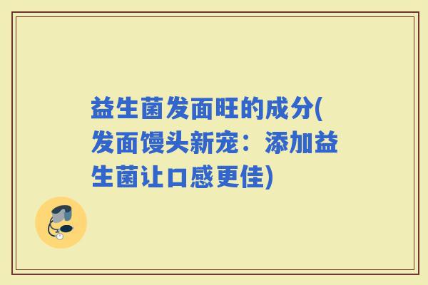 益生菌发面旺的成分(发面馒头新宠：添加益生菌让口感更佳)