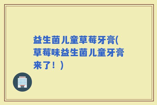 益生菌儿童草莓牙膏(草莓味益生菌儿童牙膏来了！)