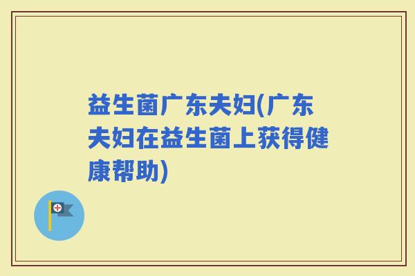 益生菌广东夫妇(广东夫妇在益生菌上获得健康帮助)