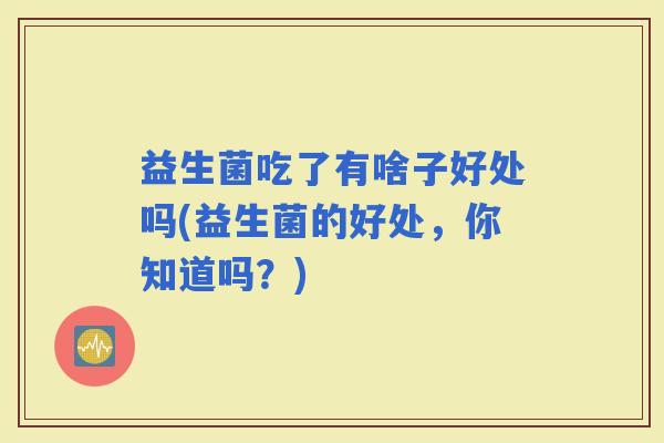 益生菌吃了有啥子好处吗(益生菌的好处，你知道吗？)