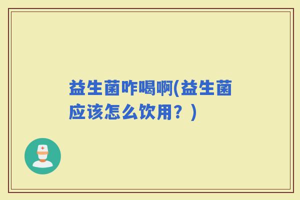 益生菌咋喝啊(益生菌应该怎么饮用？)