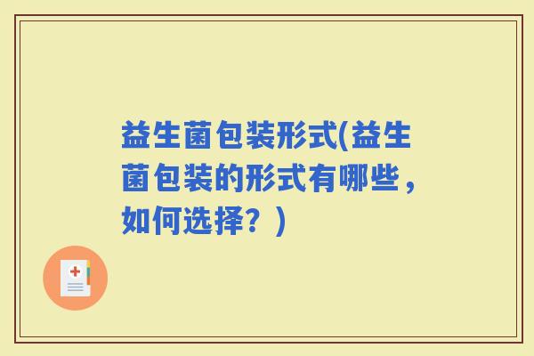 益生菌包装形式(益生菌包装的形式有哪些，如何选择？)