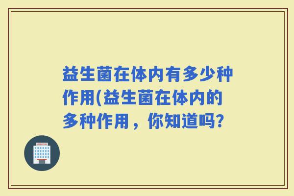 益生菌在体内有多少种作用(益生菌在体内的多种作用，你知道吗？