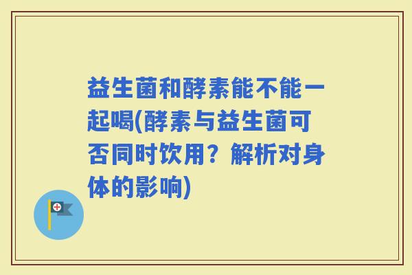 益生菌和酵素能不能一起喝(酵素与益生菌可否同时饮用？解析对身体的影响)