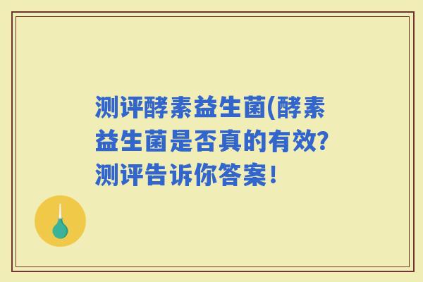测评酵素益生菌(酵素益生菌是否真的有效？测评告诉你答案！