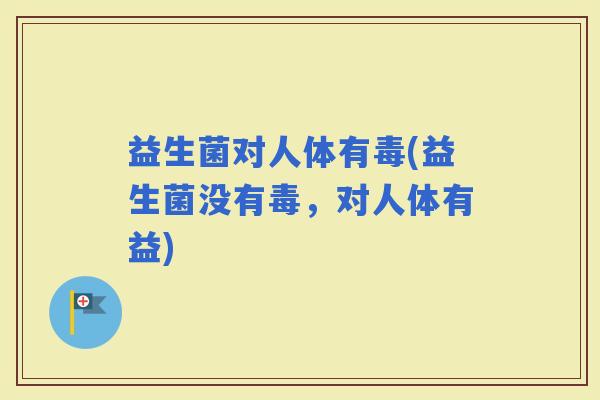 益生菌对人体有毒(益生菌没有毒，对人体有益)