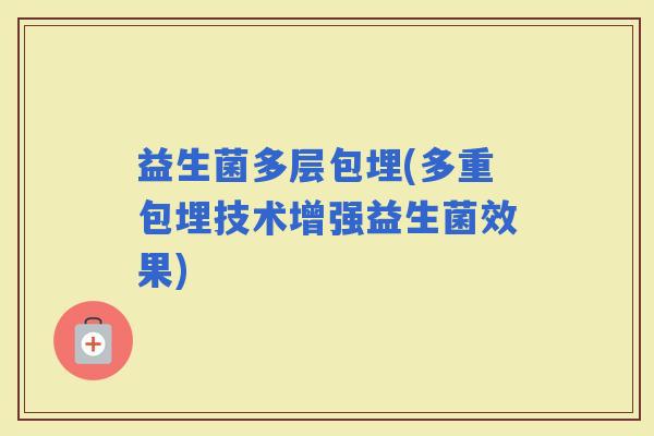 益生菌多层包埋(多重包埋技术增强益生菌效果)