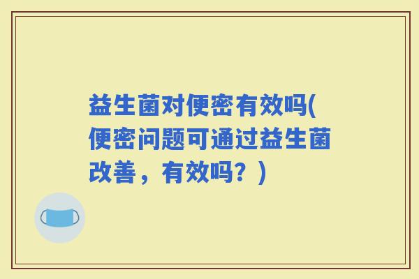 益生菌对便密有效吗(便密问题可通过益生菌改善，有效吗？)