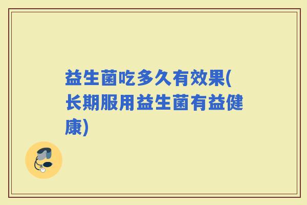 益生菌吃多久有效果(长期服用益生菌有益健康)