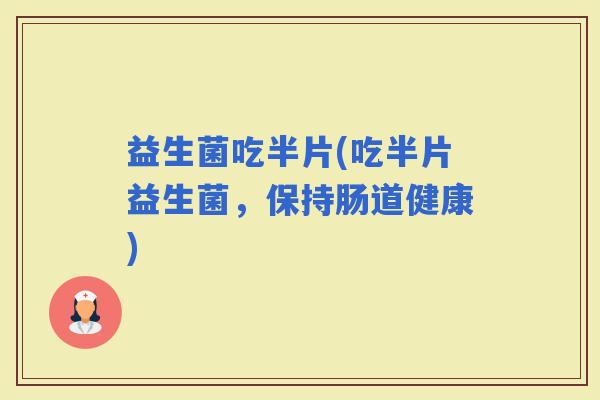 益生菌吃半片(吃半片益生菌，保持肠道健康)