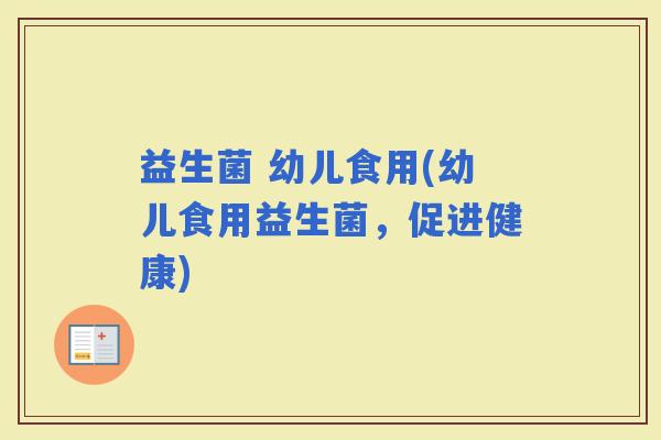 益生菌 幼儿食用(幼儿食用益生菌，促进健康)