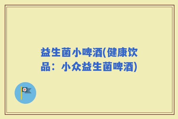 益生菌小啤酒(健康饮品：小众益生菌啤酒)