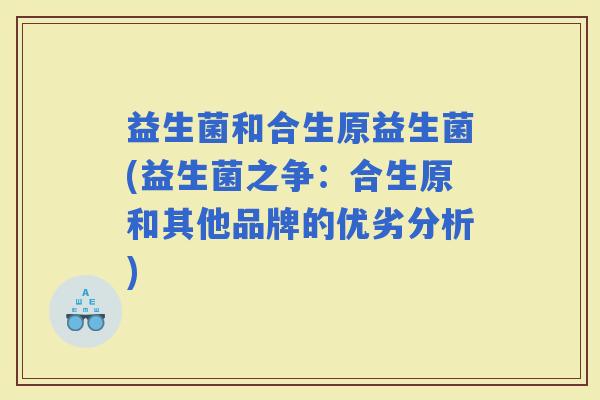 益生菌和合生原益生菌(益生菌之争：合生原和其他品牌的优劣分析)