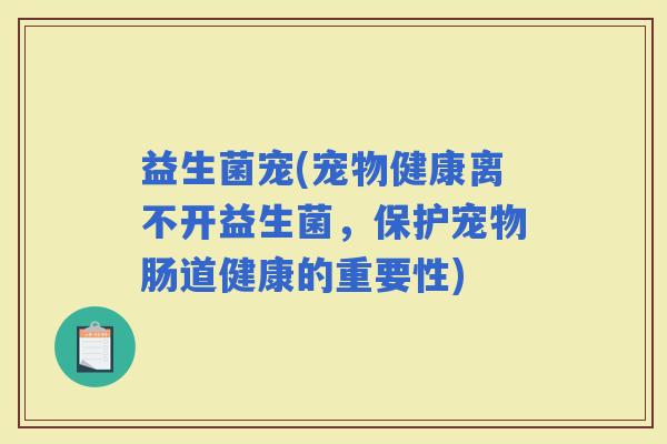 益生菌宠(宠物健康离不开益生菌，保护宠物肠道健康的重要性)