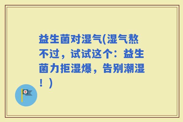 益生菌对湿气(湿气熬不过，试试这个：益生菌力拒湿爆，告别潮湿！)