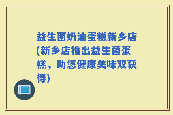 益生菌奶油蛋糕新乡店(新乡店推出益生菌蛋糕，助您健康美味双获得)