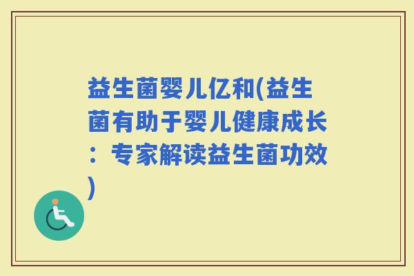 益生菌婴儿亿和(益生菌有助于婴儿健康成长：专家解读益生菌功效)