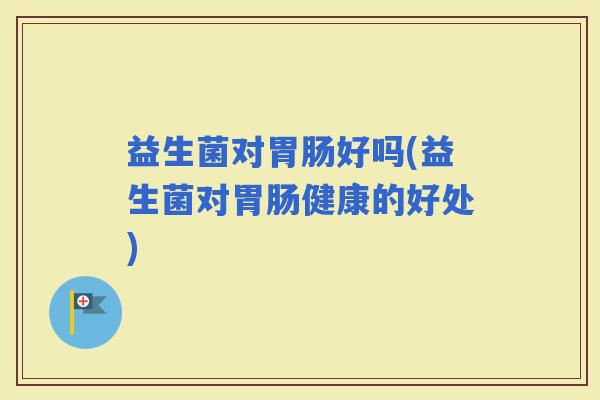 益生菌对好吗(益生菌对健康的好处)