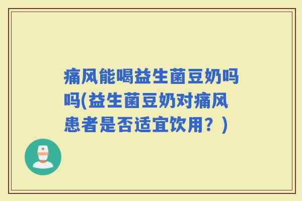 痛风能喝益生菌豆奶吗吗(益生菌豆奶对痛风患者是否适宜饮用？)