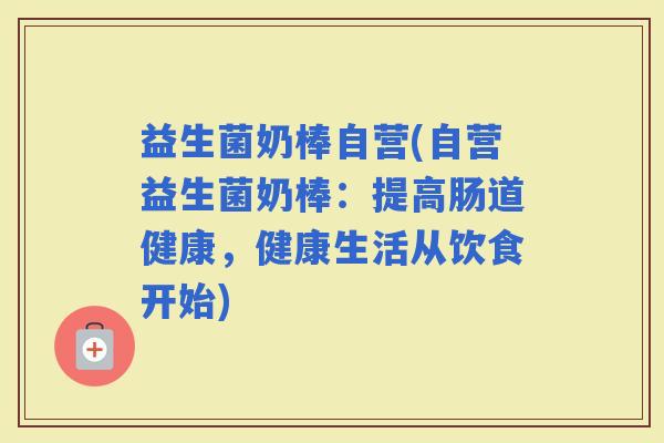 益生菌奶棒自营(自营益生菌奶棒：提高肠道健康，健康生活从饮食开始)