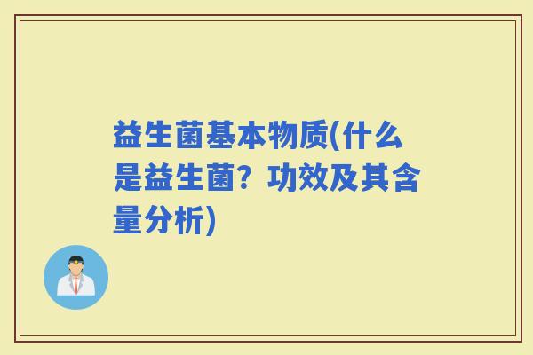 益生菌基本物质(什么是益生菌？功效及其含量分析)