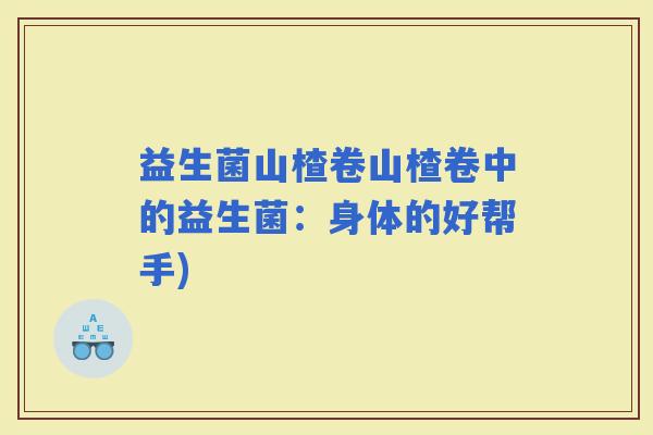 益生菌山楂卷山楂卷中的益生菌：身体的好帮手)