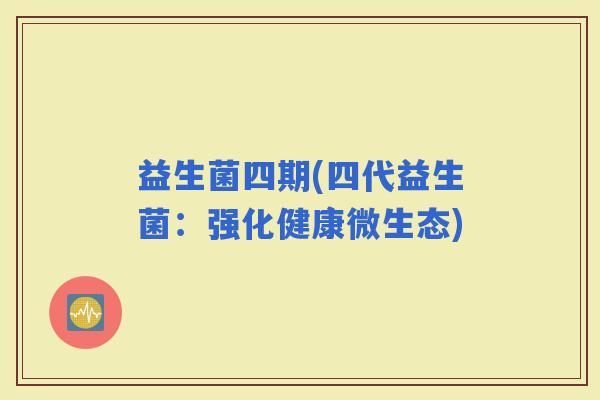 益生菌四期(四代益生菌：强化健康微生态)
