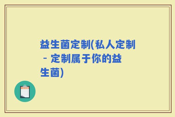 益生菌定制(私人定制 - 定制属于你的益生菌)