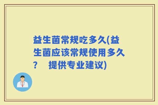 益生菌常规吃多久(益生菌应该常规使用多久？  提供专业建议)