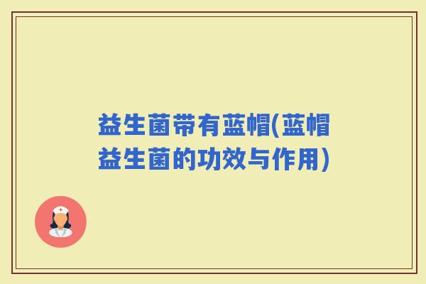 益生菌带有蓝帽(蓝帽益生菌的功效与作用)