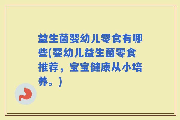 益生菌婴幼儿零食有哪些(婴幼儿益生菌零食推荐，宝宝健康从小培养。)