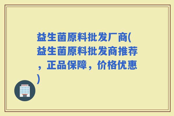 益生菌原料批发厂商(益生菌原料批发商推荐，正品保障，价格优惠)