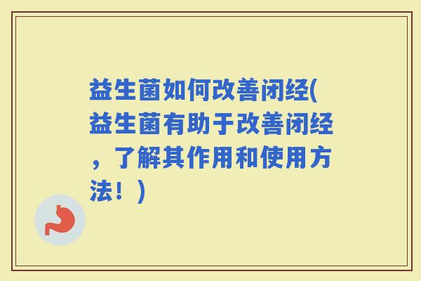 益生菌如何改善闭经(益生菌有助于改善闭经，了解其作用和使用方法！)
