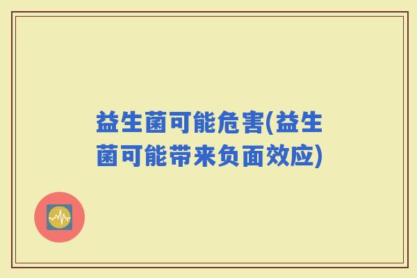 益生菌可能危害(益生菌可能带来负面效应)