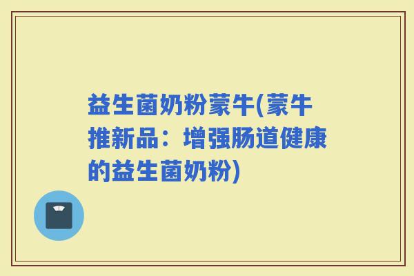 益生菌奶粉蒙牛(蒙牛推新品：增强肠道健康的益生菌奶粉)