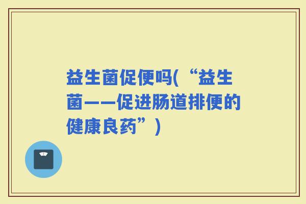 益生菌促便吗(“益生菌——促进肠道排便的健康良药”)
