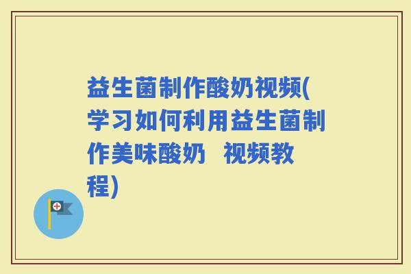 益生菌制作酸奶视频(学习如何利用益生菌制作美味酸奶  视频教程)