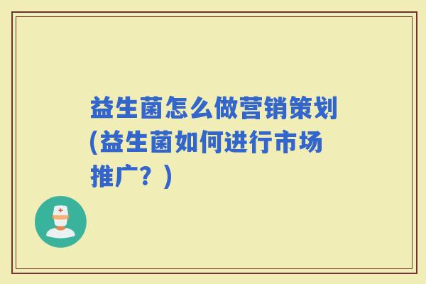 益生菌怎么做营销策划(益生菌如何进行市场推广？)