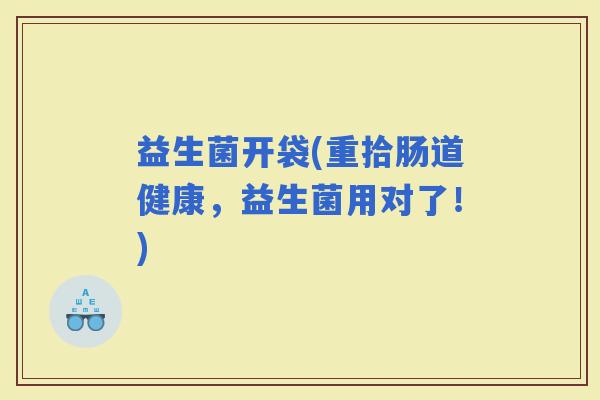 益生菌开袋(重拾肠道健康，益生菌用对了！)