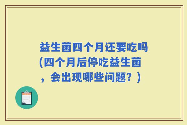 益生菌四个月还要吃吗(四个月后停吃益生菌，会出现哪些问题？)