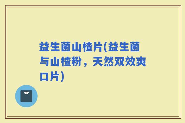 益生菌山楂片(益生菌与山楂粉，天然双效爽口片)