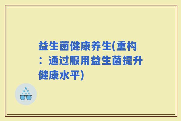 益生菌健康养生(重构：通过服用益生菌提升健康水平)