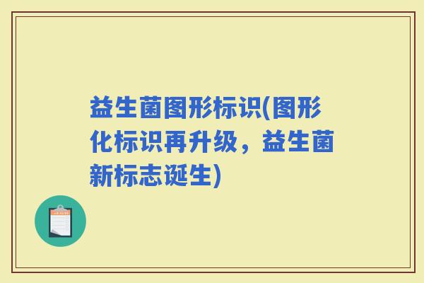 益生菌图形标识(图形化标识再升级，益生菌新标志诞生)