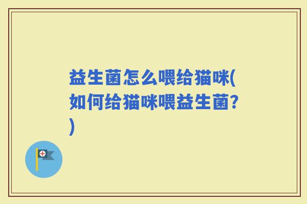 益生菌怎么喂给猫咪(如何给猫咪喂益生菌？)
