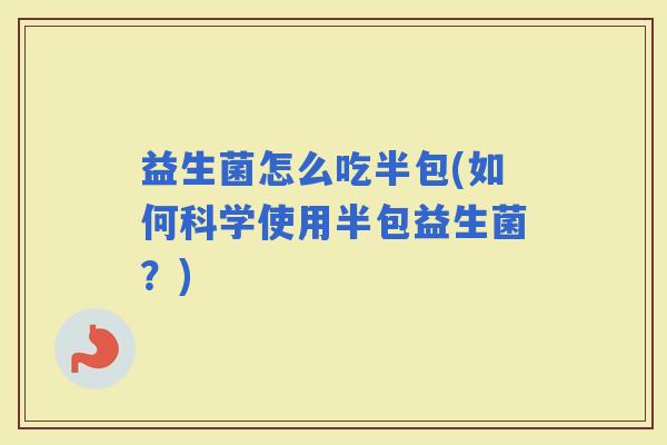 益生菌怎么吃半包(如何科学使用半包益生菌？)